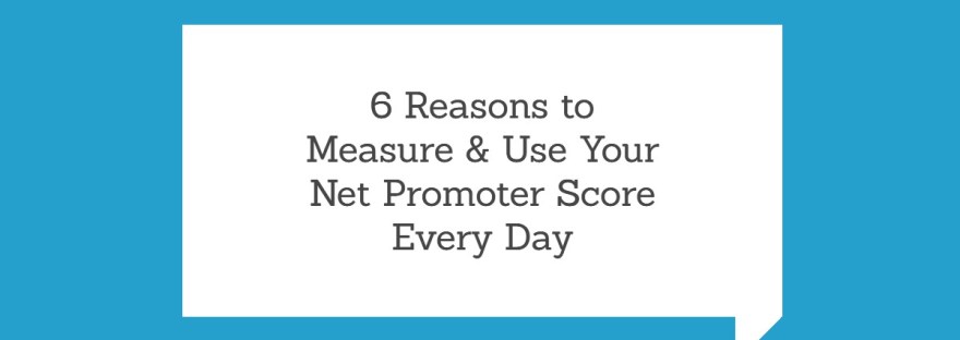 6 Reasons to Measure & Use Your Net Promoter Score Every Day